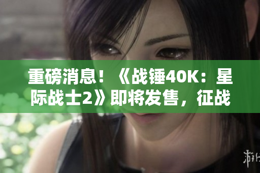 重磅消息！《战锤40K：星际战士2》即将发售，征战银河的全新篇章！