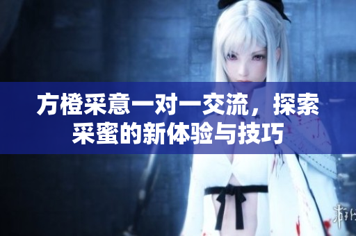 方橙采意一对一交流，探索采蜜的新体验与技巧
