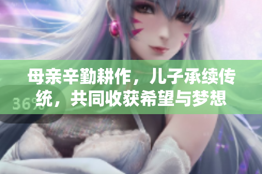 母亲辛勤耕作，儿子承续传统，共同收获希望与梦想