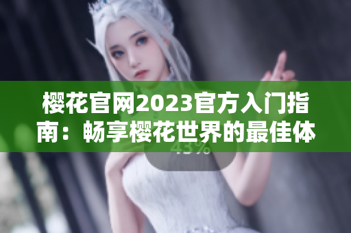 樱花官网2023官方入门指南：畅享樱花世界的最佳体验