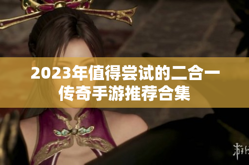 2023年值得尝试的二合一传奇手游推荐合集