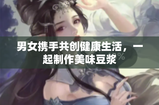 男女携手共创健康生活，一起制作美味豆浆