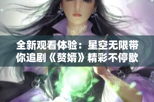 全新观看体验：星空无限带你追剧《赘婿》精彩不停歇