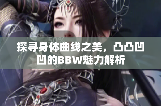 探寻身体曲线之美，凸凸凹凹的BBW魅力解析