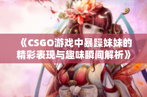 《CSGO游戏中暴躁妹妹的精彩表现与趣味瞬间解析》