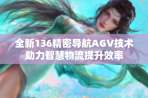 全新136精密导航AGV技术助力智慧物流提升效率