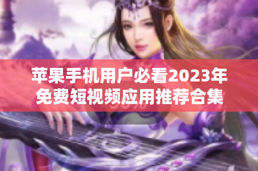 苹果手机用户必看2023年免费短视频应用推荐合集