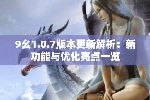 9幺1.0.7版本更新解析：新功能与优化亮点一览