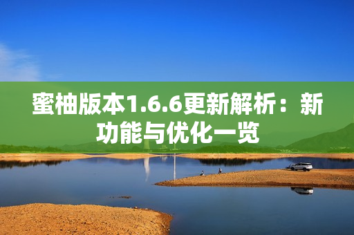 蜜柚版本1.6.6更新解析：新功能与优化一览