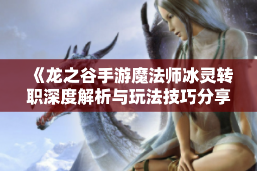 《龙之谷手游魔法师冰灵转职深度解析与玩法技巧分享》