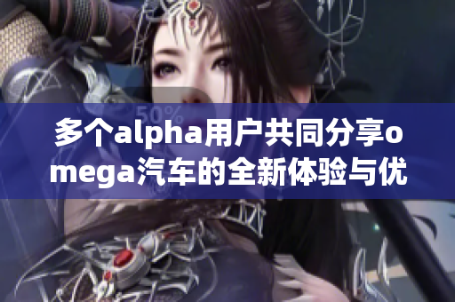 多个alpha用户共同分享omega汽车的全新体验与优势