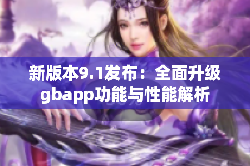 新版本9.1发布：全面升级gbapp功能与性能解析