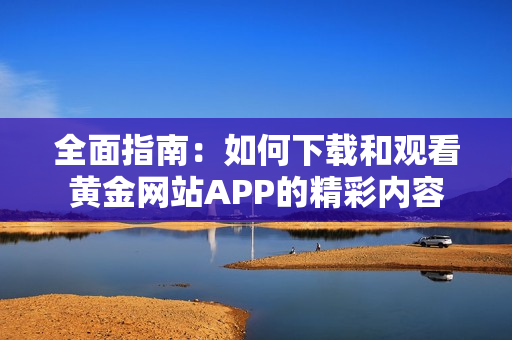 全面指南：如何下载和观看黄金网站APP的精彩内容