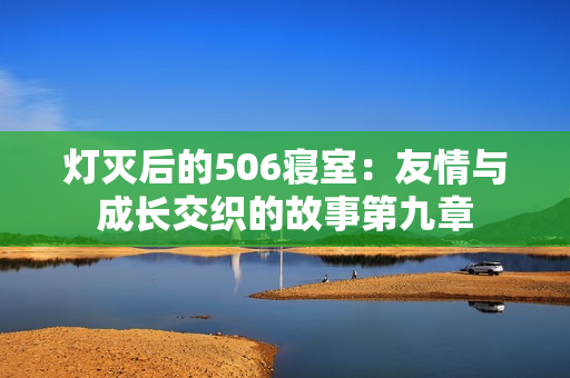 灯灭后的506寝室：友情与成长交织的故事第九章