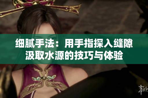 细腻手法：用手指探入缝隙汲取水源的技巧与体验
