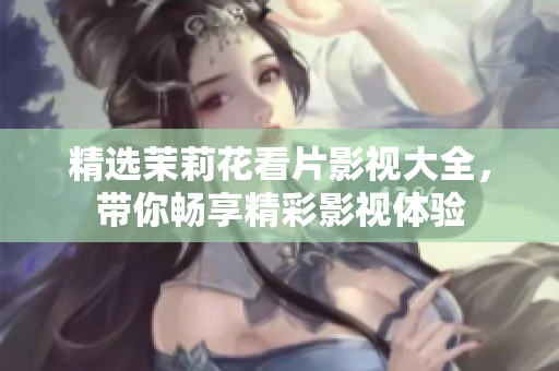 精选茉莉花看片影视大全，带你畅享精彩影视体验
