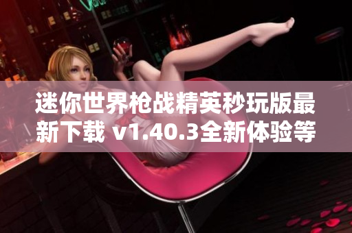 迷你世界枪战精英秒玩版最新下载 v1.40.3全新体验等待你来挑战