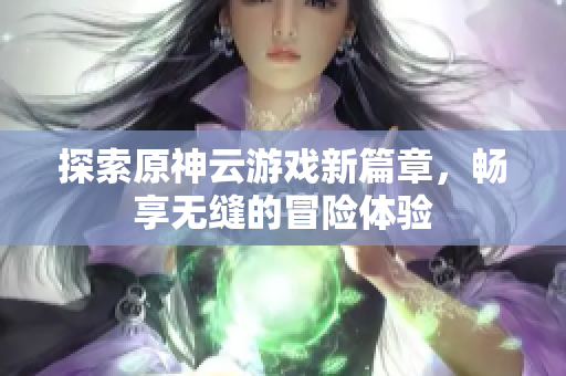 探索原神云游戏新篇章，畅享无缝的冒险体验