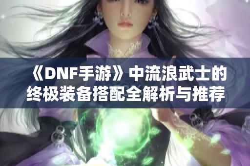 《DNF手游》中流浪武士的终极装备搭配全解析与推荐