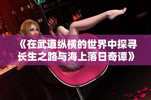 《在武道纵横的世界中探寻长生之路与海上落日奇谭》