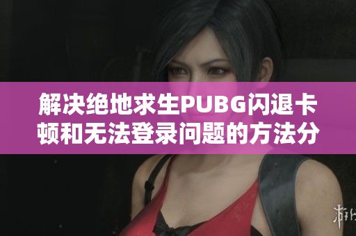 解决绝地求生PUBG闪退卡顿和无法登录问题的方法分享