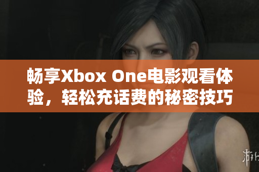 畅享Xbox One电影观看体验，轻松充话费的秘密技巧揭秘