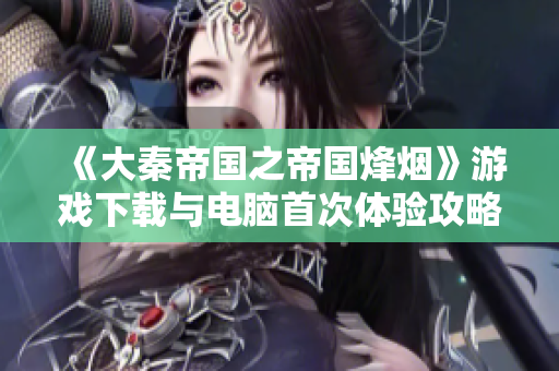 《大秦帝国之帝国烽烟》游戏下载与电脑首次体验攻略