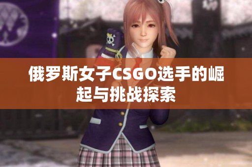 俄罗斯女子CSGO选手的崛起与挑战探索