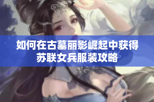 如何在古墓丽影崛起中获得苏联女兵服装攻略