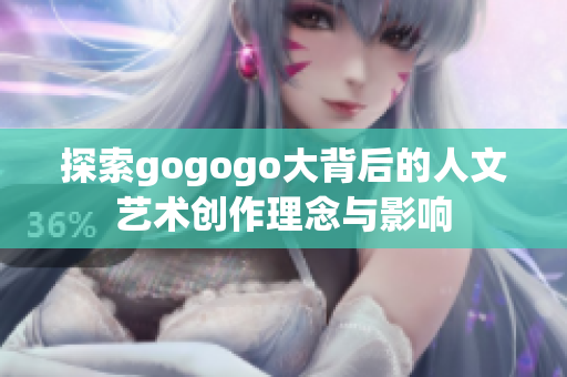 探索gogogo大背后的人文艺术创作理念与影响