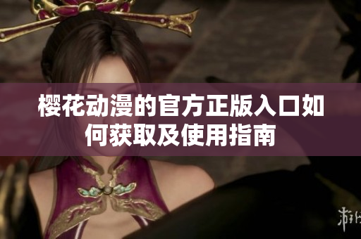 樱花动漫的官方正版入口如何获取及使用指南