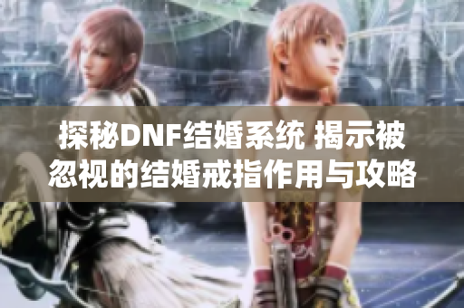 探秘DNF结婚系统 揭示被忽视的结婚戒指作用与攻略