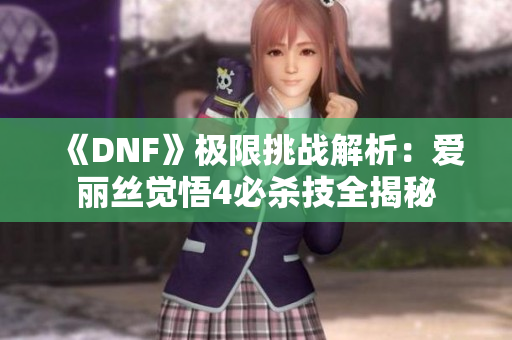 《DNF》极限挑战解析：爱丽丝觉悟4必杀技全揭秘