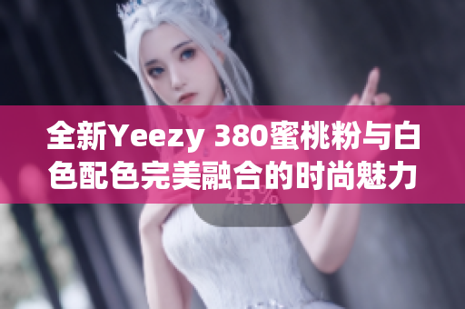 全新Yeezy 380蜜桃粉与白色配色完美融合的时尚魅力