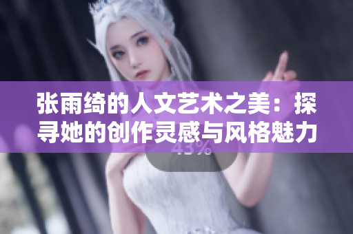 张雨绮的人文艺术之美：探寻她的创作灵感与风格魅力