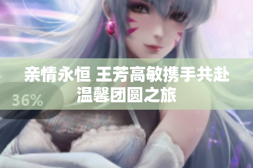 亲情永恒 王芳高敏携手共赴温馨团圆之旅