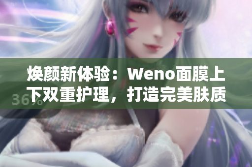 焕颜新体验：Weno面膜上下双重护理，打造完美肤质