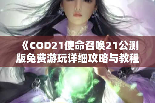 《COD21使命召唤21公测版免费游玩详细攻略与教程》