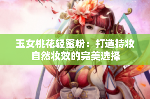 玉女桃花轻蜜粉：打造持妆自然妆效的完美选择