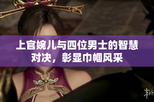 上官婉儿与四位男士的智慧对决，彰显巾帼风采