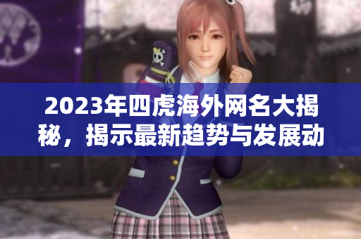 2023年四虎海外网名大揭秘，揭示最新趋势与发展动向