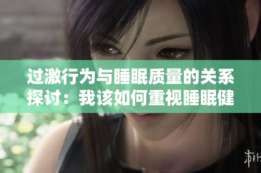 过激行为与睡眠质量的关系探讨：我该如何重视睡眠健康