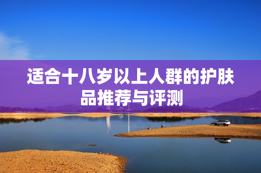 适合十八岁以上人群的护肤品推荐与评测