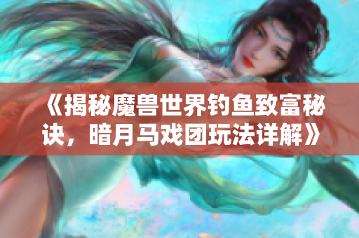 《揭秘魔兽世界钓鱼致富秘诀，暗月马戏团玩法详解》