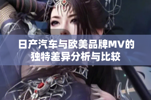 日产汽车与欧美品牌MV的独特差异分析与比较