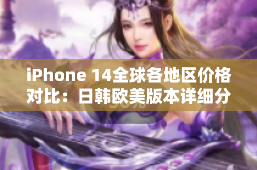 iPhone 14全球各地区价格对比：日韩欧美版本详细分析