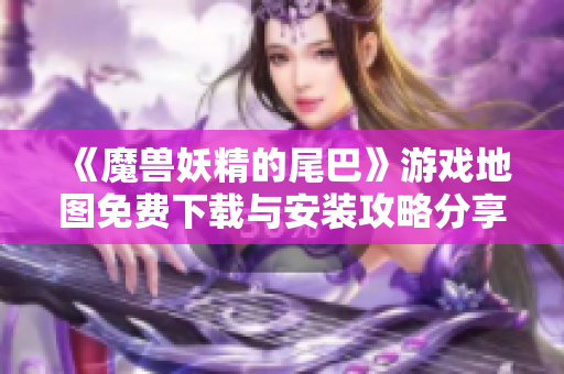 《魔兽妖精的尾巴》游戏地图免费下载与安装攻略分享