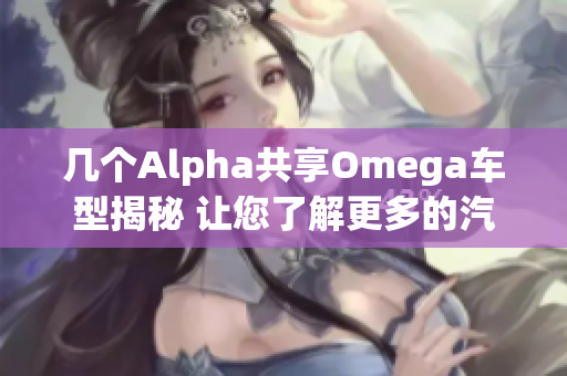 几个Alpha共享Omega车型揭秘 让您了解更多的汽车世界