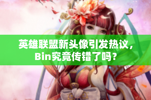 英雄联盟新头像引发热议，Bin究竟传错了吗？