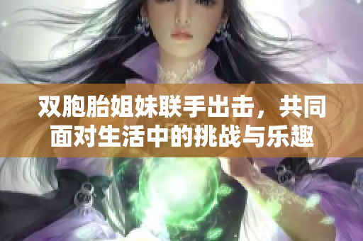 双胞胎姐妹联手出击，共同面对生活中的挑战与乐趣